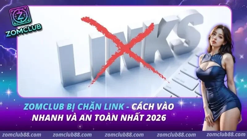 ZomClub Bị Chặn Link – Cách Vào Nhanh Và An Toàn Nhất 2026